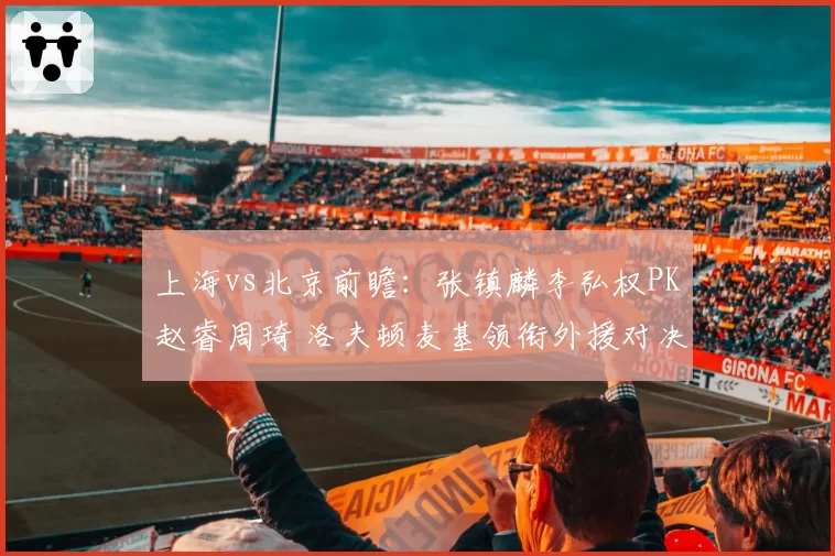 上海vs北京前瞻：张镇麟李弘权PK赵睿周琦 洛夫顿麦基领衔外援对决
