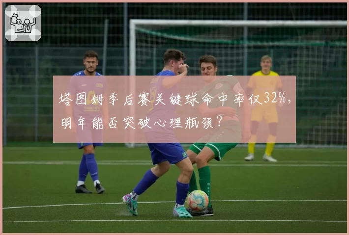 塔图姆季后赛关键球命中率仅32%，明年能否突破心理瓶颈？