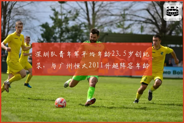 深圳队青年军平均年龄23.5岁创纪录，与广州恒大2011升超阵容年龄对比
