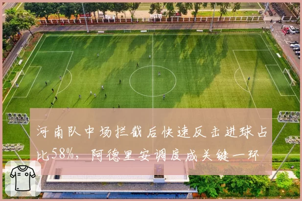 河南队中场拦截后快速反击进球占比58%，阿德里安调度成关键一环