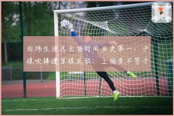 刘炜生涯总出场时间历史第一，沪媒吹捧遭京媒反驳：上场多不等于贡献大