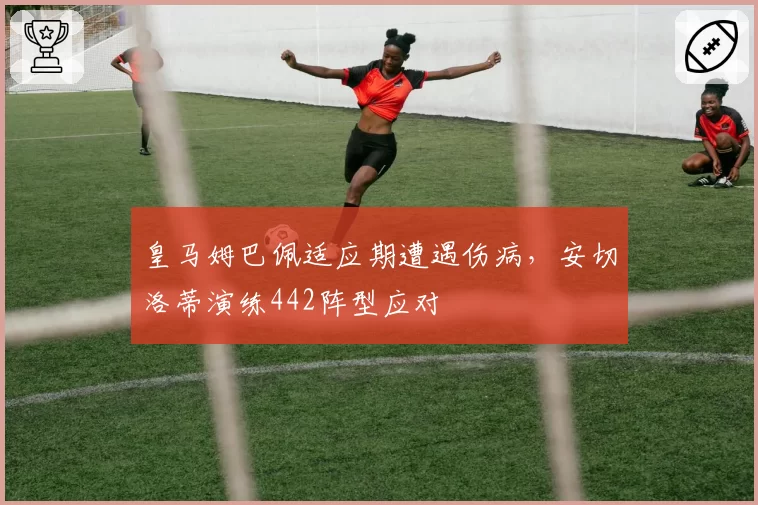 皇马姆巴佩适应期遭遇伤病，安切洛蒂演练442阵型应对