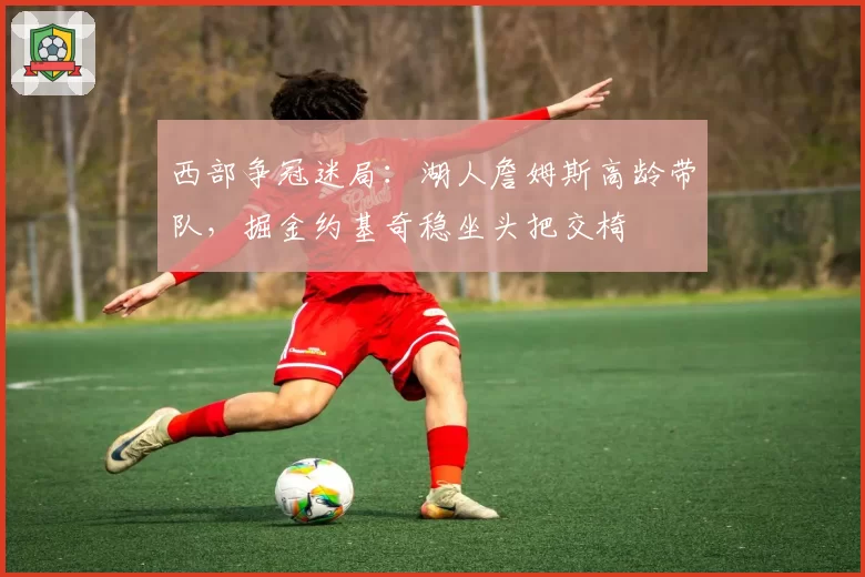 西部争冠迷局：湖人詹姆斯高龄带队，掘金约基奇稳坐头把交椅