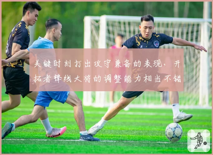 关键时刻打出攻守兼备的表现，开拓者锋线大将的调整能力相当不错