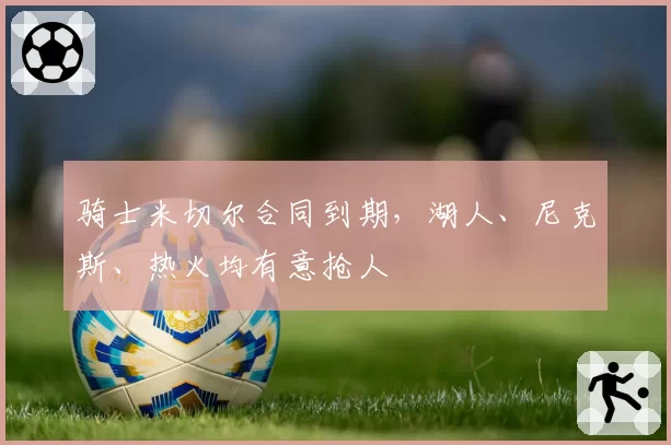 骑士米切尔合同到期，湖人、尼克斯、热火均有意抢人
