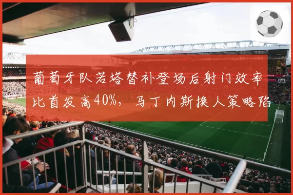 葡萄牙队若塔替补登场后射门效率比首发高40%，马丁内斯换人策略陷入数据矛盾