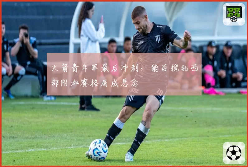 火箭青年军最后冲刺,能否搅乱西部附加赛格局成悬念