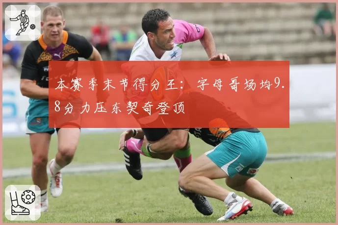本赛季末节得分王：字母哥场均9.8分力压东契奇登顶