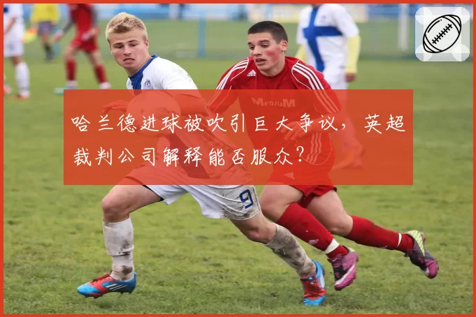 哈兰德进球被吹引巨大争议，英超裁判公司解释能否服众？