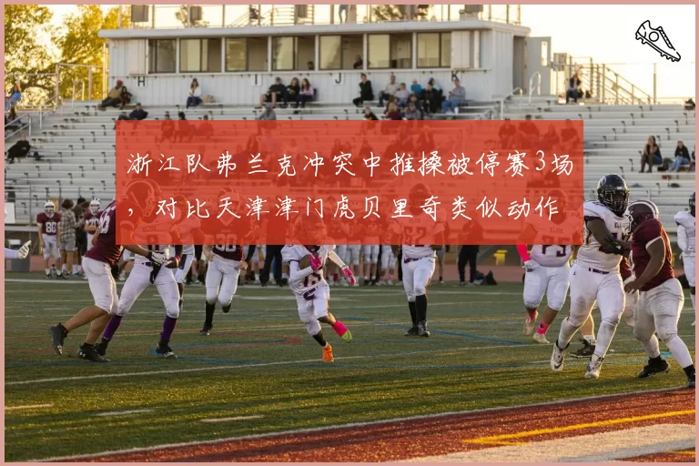 浙江队弗兰克冲突中推搡被停赛3场，对比天津津门虎贝里奇类似动作仅警告，罚则差异大
