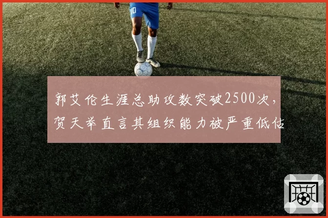 郭艾伦生涯总助攻数突破2500次，贺天举直言其组织能力被严重低估