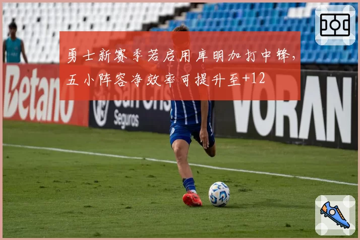 勇士新赛季若启用库明加打中锋，五小阵容净效率可提升至+12