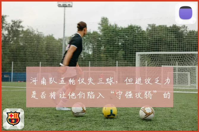 河南队五轮仅失三球，但进攻乏力是否将让他们陷入“守强攻弱”的怪圈？