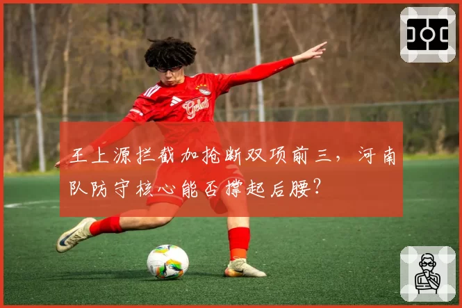 王上源拦截加抢断双项前三,河南队防守核心能否撑起后腰?
