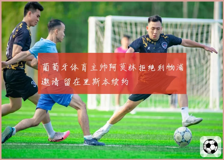 葡萄牙体育主帅阿莫林拒绝利物浦邀请 留在里斯本续约