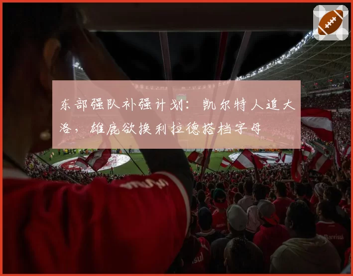 东部强队补强计划：凯尔特人追大洛，雄鹿欲换利拉德搭档字母