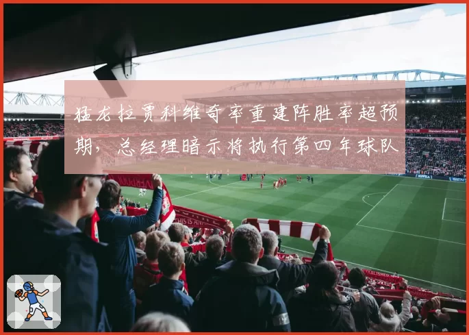 猛龙拉贾科维奇率重建阵胜率超预期，总经理暗示将执行第四年球队选项