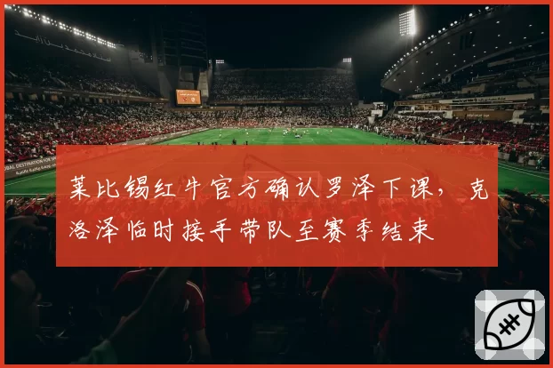 莱比锡红牛官方确认罗泽下课，克洛泽临时接手带队至赛季结束