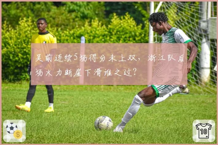 吴前连续5场得分未上双，浙江队后场火力断崖下滑谁之过？