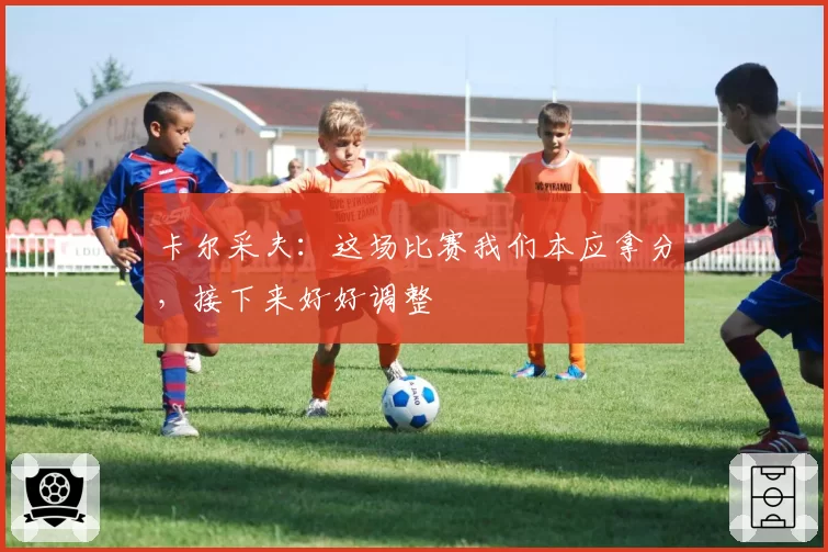 卡尔采夫：这场比赛我们本应拿分，接下来好好调整