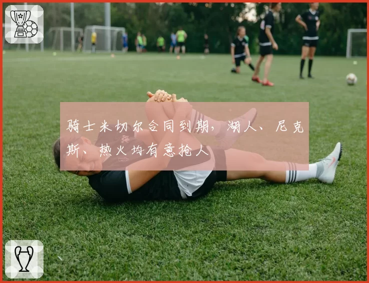骑士米切尔合同到期，湖人、尼克斯、热火均有意抢人