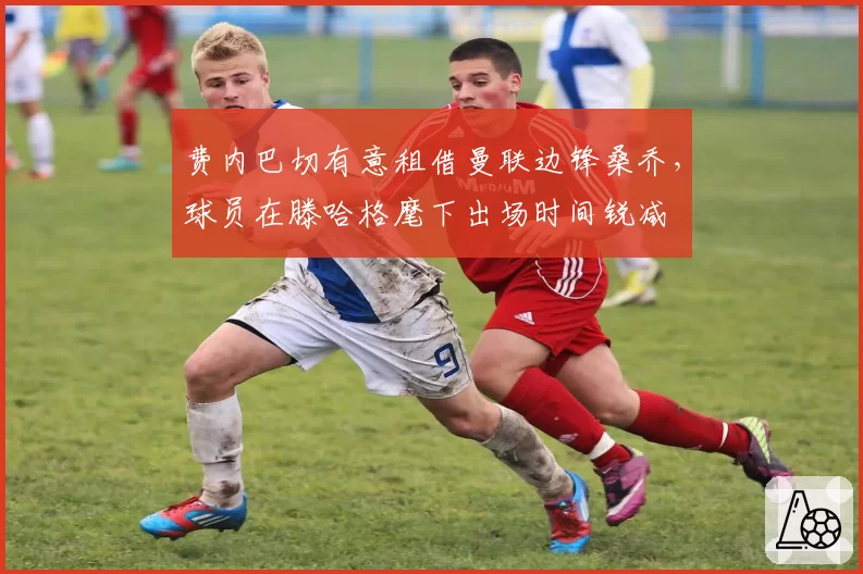 费内巴切有意租借曼联边锋桑乔，球员在滕哈格麾下出场时间锐减
